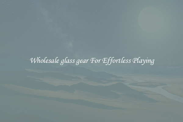 Wholesale glass gear For Effortless Playing