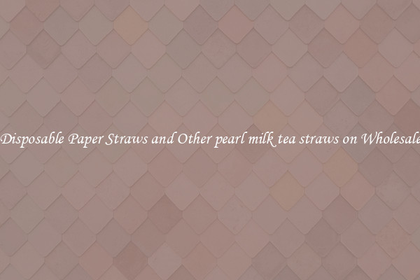 Disposable Paper Straws and Other pearl milk tea straws on Wholesale