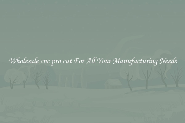 Wholesale cnc pro cut For All Your Manufacturing Needs