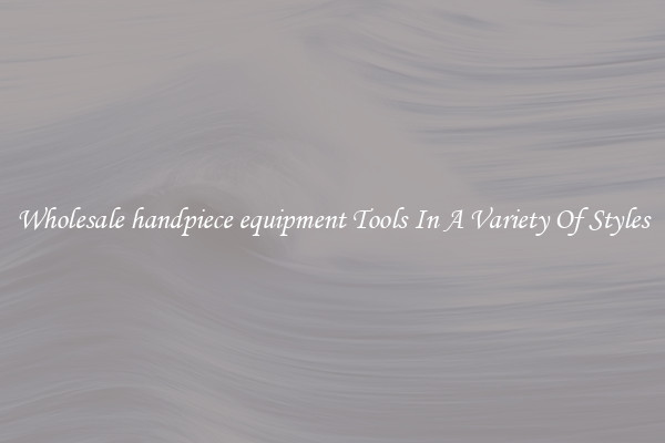 Wholesale handpiece equipment Tools In A Variety Of Styles