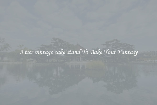 3 tier vintage cake stand To Bake Your Fantasy