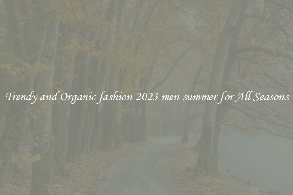 Trendy and Organic fashion 2023 men summer for All Seasons