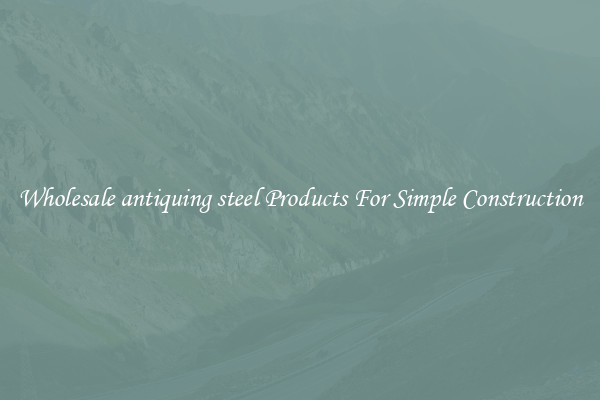 Wholesale antiquing steel Products For Simple Construction