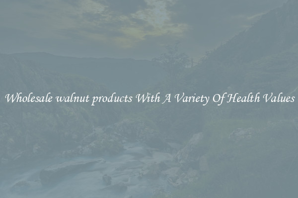 Wholesale walnut products With A Variety Of Health Values