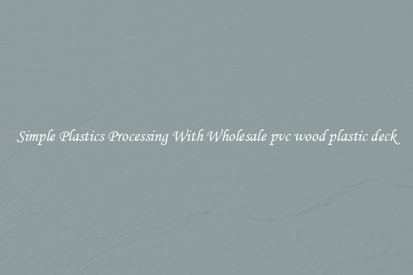 Simple Plastics Processing With Wholesale pvc wood plastic deck
