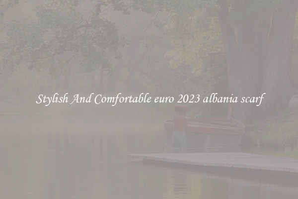 Stylish And Comfortable euro 2023 albania scarf