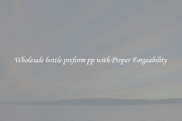 Wholesale bottle preform pp with Proper Forgeability 