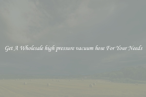 Get A Wholesale high pressure vacuum hose For Your Needs