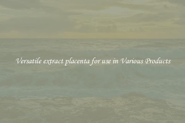 Versatile extract placenta for use in Various Products