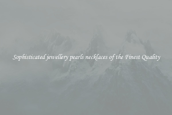 Sophisticated jewellery pearls necklaces of the Finest Quality