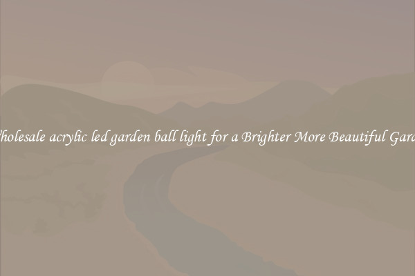 Wholesale acrylic led garden ball light for a Brighter More Beautiful Garden
