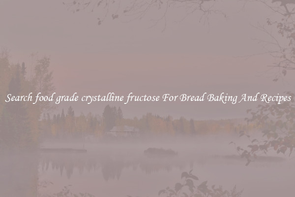 Search food grade crystalline fructose For Bread Baking And Recipes