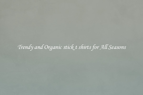 Trendy and Organic stick t shirts for All Seasons