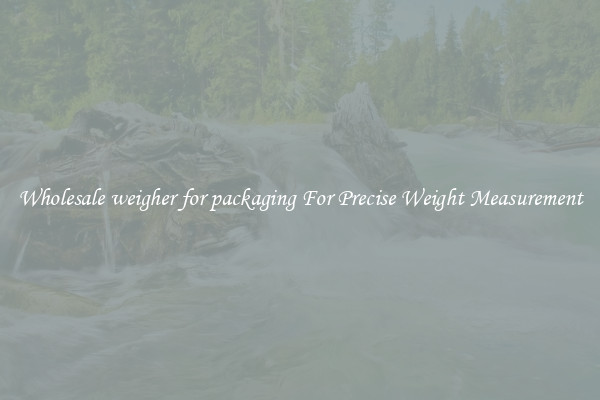 Wholesale weigher for packaging For Precise Weight Measurement