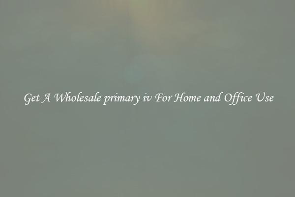 Get A Wholesale primary iv For Home and Office Use
