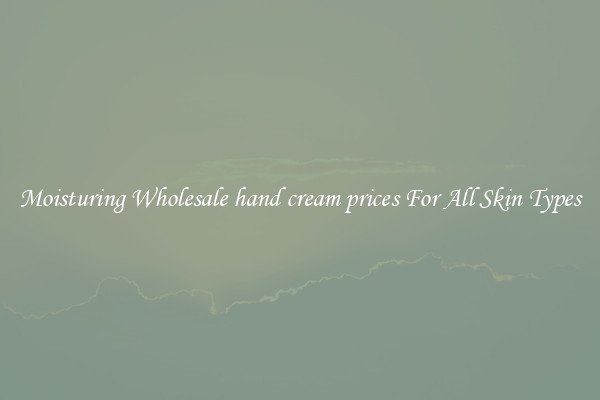 Moisturing Wholesale hand cream prices For All Skin Types