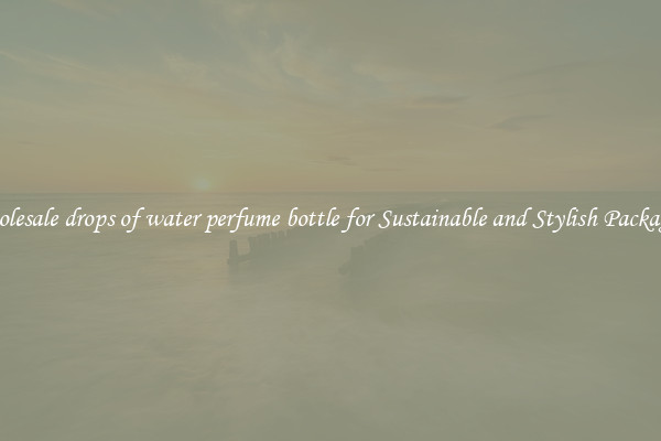 Wholesale drops of water perfume bottle for Sustainable and Stylish Packaging