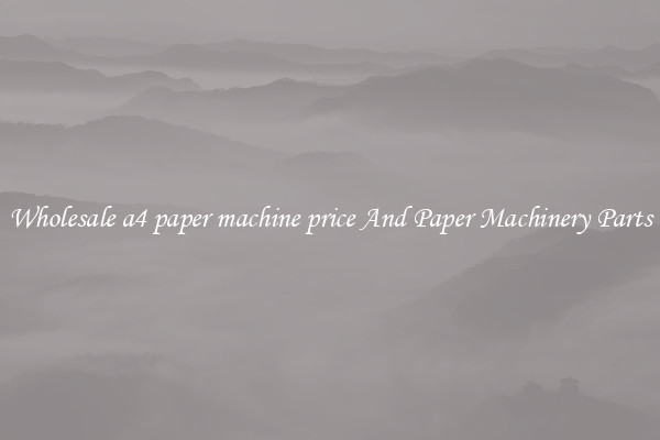 Wholesale a4 paper machine price And Paper Machinery Parts