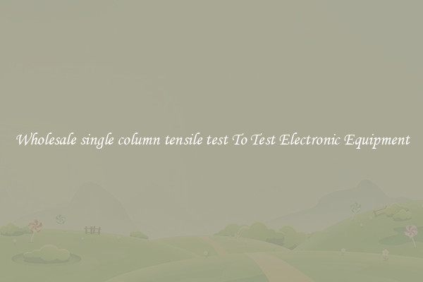 Wholesale single column tensile test To Test Electronic Equipment