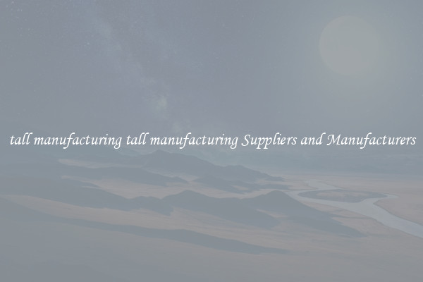 tall manufacturing tall manufacturing Suppliers and Manufacturers