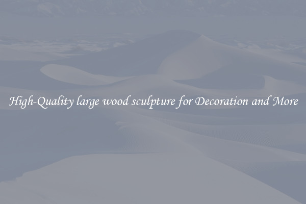 High-Quality large wood sculpture for Decoration and More
