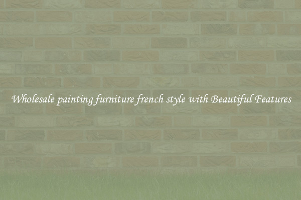 Wholesale painting furniture french style with Beautiful Features