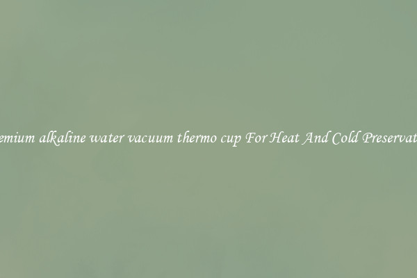 Premium alkaline water vacuum thermo cup For Heat And Cold Preservation