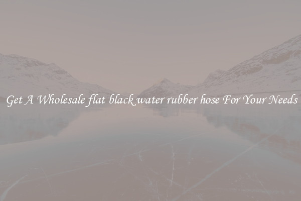 Get A Wholesale flat black water rubber hose For Your Needs