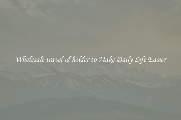Wholesale travel id holder to Make Daily Life Easier