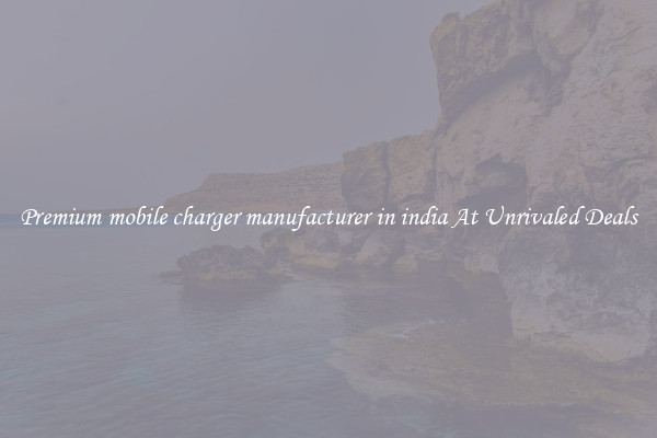 Premium mobile charger manufacturer in india At Unrivaled Deals