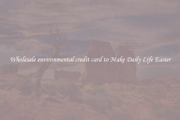 Wholesale environmental credit card to Make Daily Life Easier