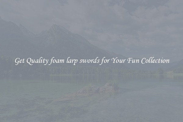 Get Quality foam larp swords for Your Fun Collection
