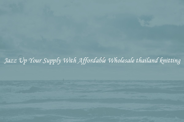 Jazz Up Your Supply With Affordable Wholesale thailand knitting