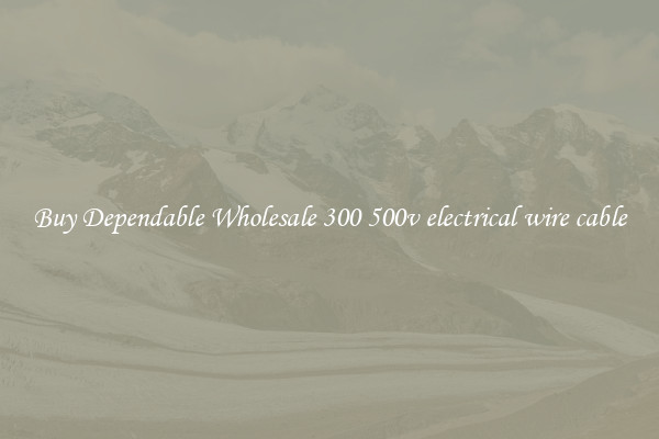 Buy Dependable Wholesale 300 500v electrical wire cable