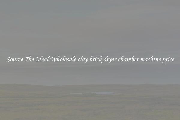 Source The Ideal Wholesale clay brick dryer chamber machine price
